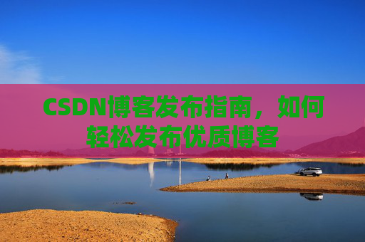 CSDN博客发布指南，如何轻松发布优质博客