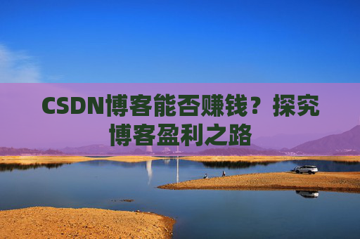 CSDN博客能否赚钱？探究博客盈利之路