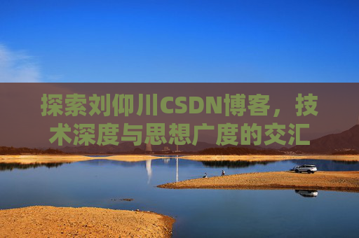 探索刘仰川CSDN博客，技术深度与思想广度的交汇